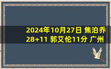 2024年10月27日 焦泊乔28+11 郭艾伦11分 广州击败福建取首胜&福建7连败